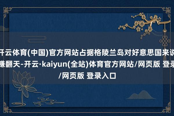 开云体育(中国)官方网站占据格陵兰岛对好意思国来说王人赚翻天-开云·kaiyun(全站)体育官方网站/网页版 登录入口