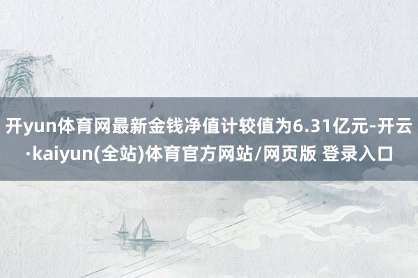 开yun体育网最新金钱净值计较值为6.31亿元-开云·kaiyun(全站)体育官方网站/网页版 登录入口