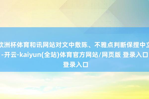 欧洲杯体育和讯网站对文中敷陈、不雅点判断保捏中立-开云·kaiyun(全站)体育官方网站/网页版 登录入口
