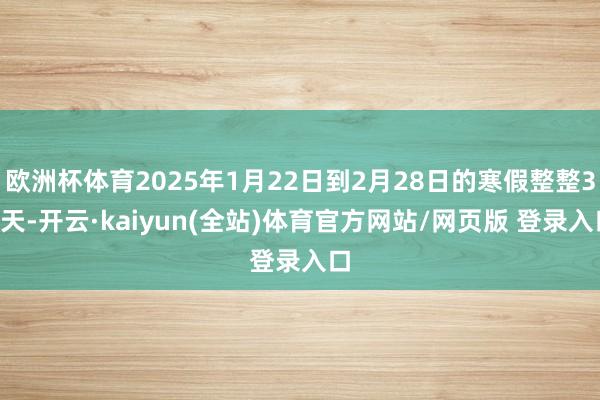 欧洲杯体育2025年1月22日到2月28日的寒假整整38天-开云·kaiyun(全站)体育官方网站/网页版 登录入口