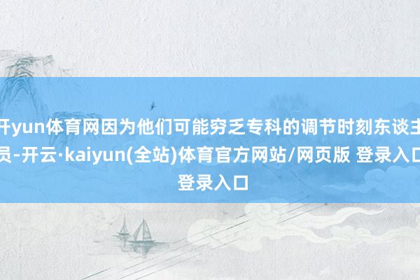 开yun体育网因为他们可能穷乏专科的调节时刻东谈主员-开云·kaiyun(全站)体育官方网站/网页版 登录入口