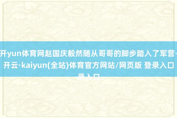 开yun体育网赵国庆毅然随从哥哥的脚步踏入了军营-开云·kaiyun(全站)体育官方网站/网页版 登录入口