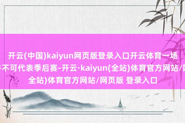 开云(中国)kaiyun网页版登录入口开云体育一场老例赛的样本并不可代表季后赛-开云·kaiyun(全站)体育官方网站/网页版 登录入口