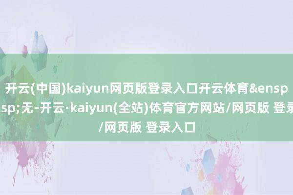 开云(中国)kaiyun网页版登录入口开云体育&ensp;&ensp;无-开云·kaiyun(全站)体育官方网站/网页版 登录入口