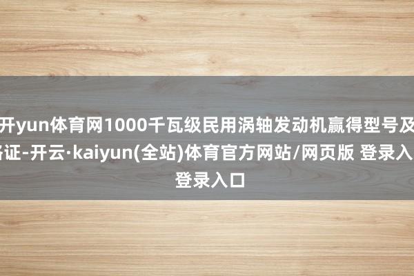 开yun体育网1000千瓦级民用涡轴发动机赢得型号及格证-开云·kaiyun(全站)体育官方网站/网页版 登录入口