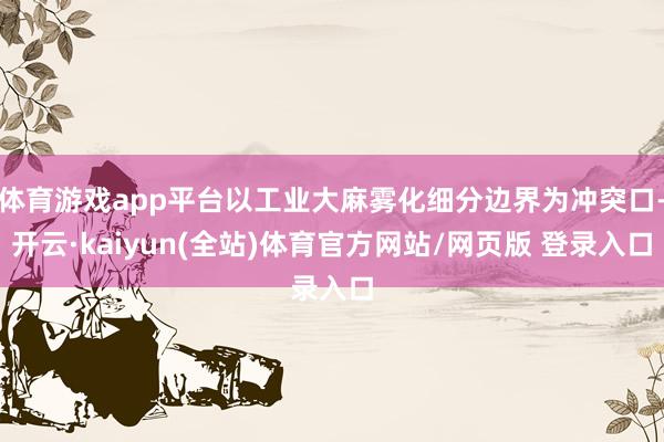 体育游戏app平台以工业大麻雾化细分边界为冲突口-开云·kaiyun(全站)体育官方网站/网页版 登录入口