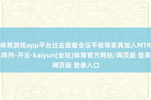 体育游戏app平台过去跟着会议平板等家具加入MTR家具阵列-开云·kaiyun(全站)体育官方网站/网页版 登录入口