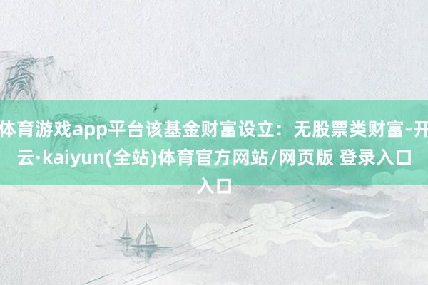 体育游戏app平台该基金财富设立:无股票类财富-开云·kaiyun(全站)体育官方网站/网页版 登录入口