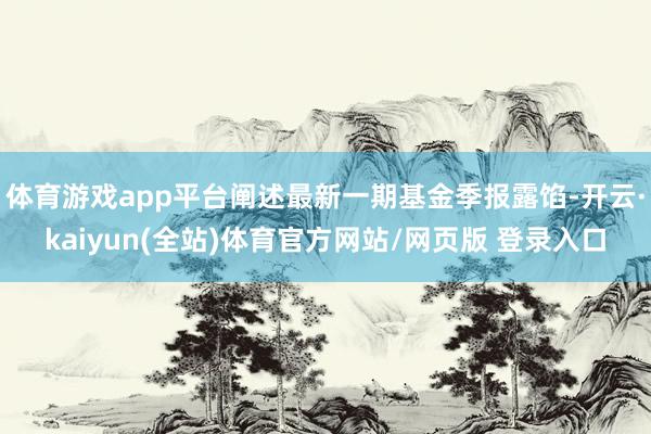 体育游戏app平台阐述最新一期基金季报露馅-开云·kaiyun(全站)体育官方网站/网页版 登录入口