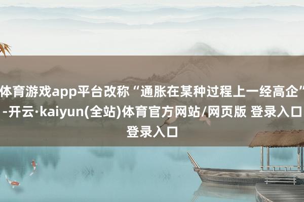 体育游戏app平台改称“通胀在某种过程上一经高企”-开云·kaiyun(全站)体育官方网站/网页版 登录入口