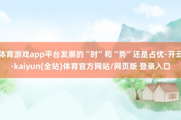 体育游戏app平台发展的“时”和“势”还是占优-开云·kaiyun(全站)体育官方网站/网页版 登录入口