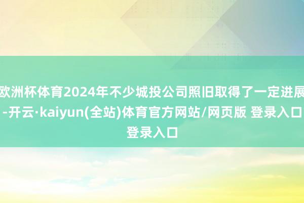 欧洲杯体育2024年不少城投公司照旧取得了一定进展-开云·kaiyun(全站)体育官方网站/网页版 登录入口