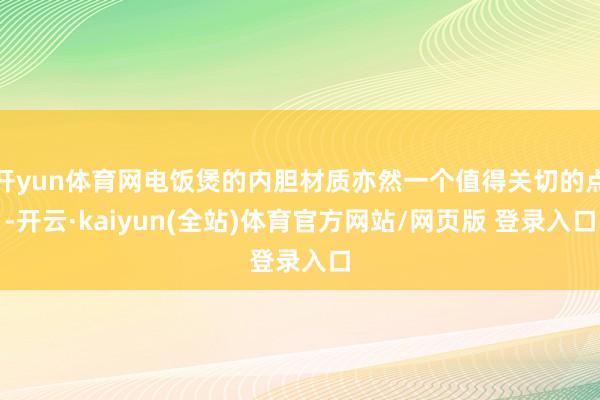 开yun体育网电饭煲的内胆材质亦然一个值得关切的点-开云·kaiyun(全站)体育官方网站/网页版 登录入口