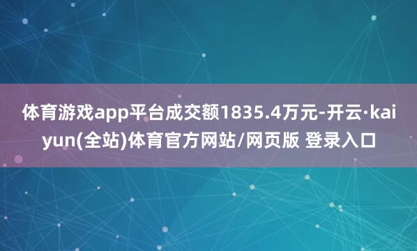 体育游戏app平台成交额1835.4万元-开云·kaiyun(全站)体育官方网站/网页版 登录入口