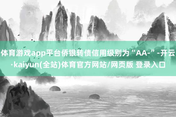 体育游戏app平台侨银转债信用级别为“AA-”-开云·kaiyun(全站)体育官方网站/网页版 登录入口
