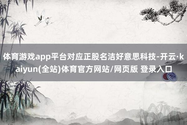 体育游戏app平台对应正股名洁好意思科技-开云·kaiyun(全站)体育官方网站/网页版 登录入口