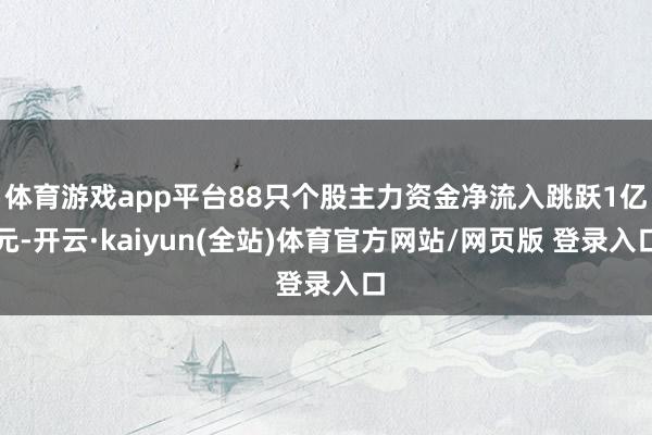 体育游戏app平台88只个股主力资金净流入跳跃1亿元-开云·kaiyun(全站)体育官方网站/网页版 登录入口