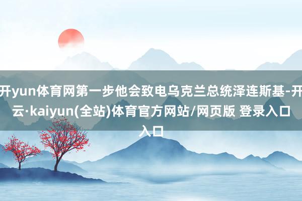 开yun体育网第一步他会致电乌克兰总统泽连斯基-开云·kaiyun(全站)体育官方网站/网页版 登录入口