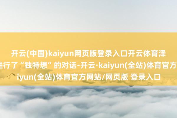 开云(中国)kaiyun网页版登录入口开云体育　　泽连斯基说他与特朗普进行了“独特想”的对话-开云·kaiyun(全站)体育官方网站/网页版 登录入口