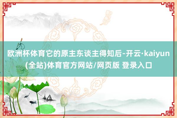 欧洲杯体育它的原主东谈主得知后-开云·kaiyun(全站)体育官方网站/网页版 登录入口