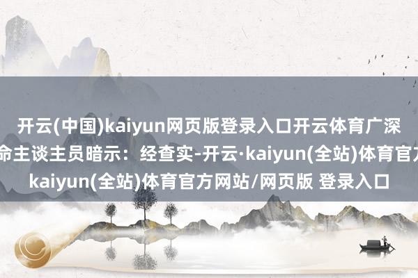 开云(中国)kaiyun网页版登录入口开云体育广深珠高速公路有限公司使命主谈主员暗示:经查实-开云·kaiyun(全站)体育官方网站/网页版 登录入口