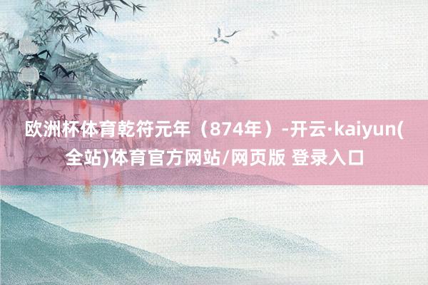 欧洲杯体育乾符元年（874年）-开云·kaiyun(全站)体育官方网站/网页版 登录入口