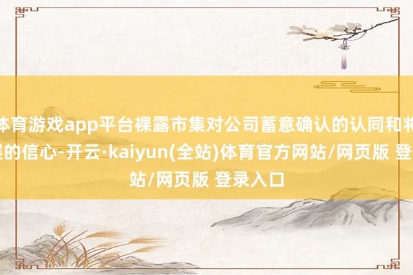 体育游戏app平台裸露市集对公司蓄意确认的认同和将来发展的信心-开云·kaiyun(全站)体育官方网站/网页版 登录入口