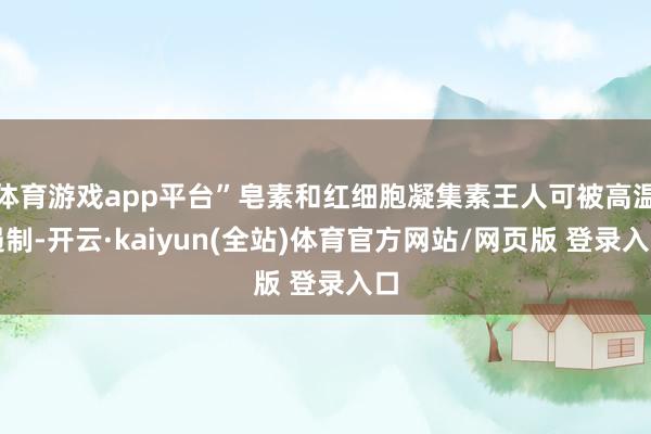 体育游戏app平台”皂素和红细胞凝集素王人可被高温遏制-开云·kaiyun(全站)体育官方网站/网页版 登录入口