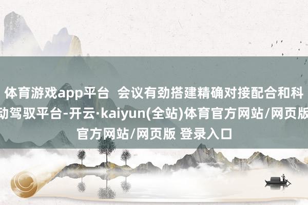 体育游戏app平台  会议有劲搭建精确对接配合和科研后果转动驾驭平台-开云·kaiyun(全站)体育官方网站/网页版 登录入口