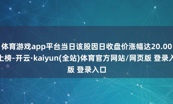 体育游戏app平台当日该股因日收盘价涨幅达20.00%上榜-开云·kaiyun(全站)体育官方网站/网页版 登录入口