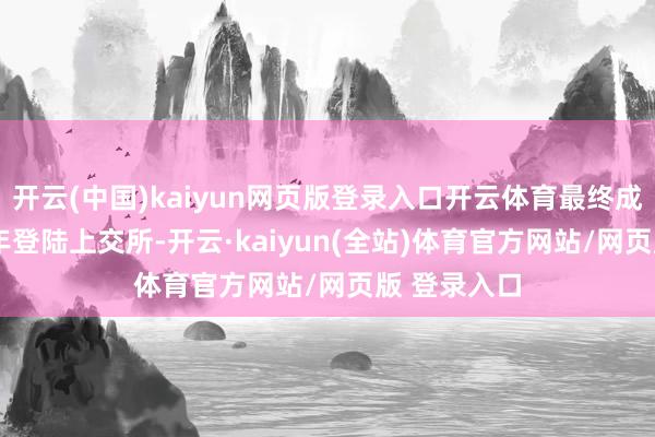 开云(中国)kaiyun网页版登录入口开云体育最终成功于2014年登陆上交所-开云·kaiyun(全站)体育官方网站/网页版 登录入口