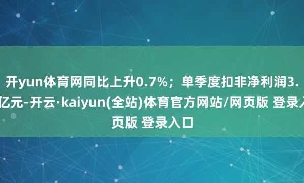 开yun体育网同比上升0.7%；单季度扣非净利润3.87亿元-开云·kaiyun(全站)体育官方网站/网页版 登录入口