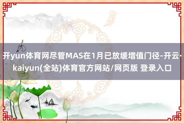 开yun体育网尽管MAS在1月已放缓增值门径-开云·kaiyun(全站)体育官方网站/网页版 登录入口