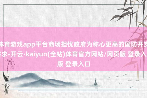 体育游戏app平台商场担忧政府为称心更高的国防开支需求-开云·kaiyun(全站)体育官方网站/网页版 登录入口