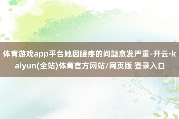 体育游戏app平台她因腰疼的问题愈发严重-开云·kaiyun(全站)体育官方网站/网页版 登录入口