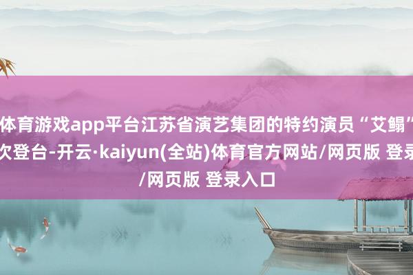 体育游戏app平台江苏省演艺集团的特约演员“艾鳎”就屡次登台-开云·kaiyun(全站)体育官方网站/网页版 登录入口