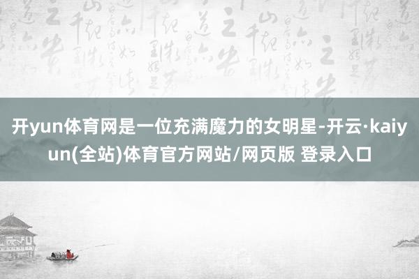 开yun体育网是一位充满魔力的女明星-开云·kaiyun(全站)体育官方网站/网页版 登录入口