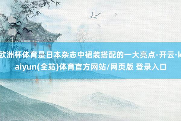 欧洲杯体育是日本杂志中裙装搭配的一大亮点-开云·kaiyun(全站)体育官方网站/网页版 登录入口
