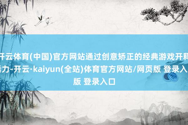 开云体育(中国)官方网站通过创意矫正的经典游戏开释活力-开云·kaiyun(全站)体育官方网站/网页版 登录入口