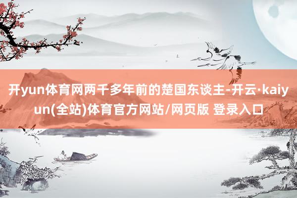 开yun体育网两千多年前的楚国东谈主-开云·kaiyun(全站)体育官方网站/网页版 登录入口