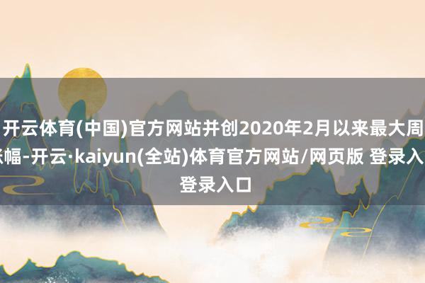开云体育(中国)官方网站并创2020年2月以来最大周涨幅-开云·kaiyun(全站)体育官方网站/网页版 登录入口