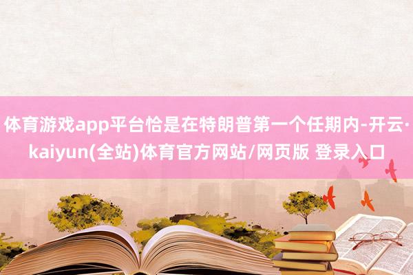 体育游戏app平台恰是在特朗普第一个任期内-开云·kaiyun(全站)体育官方网站/网页版 登录入口