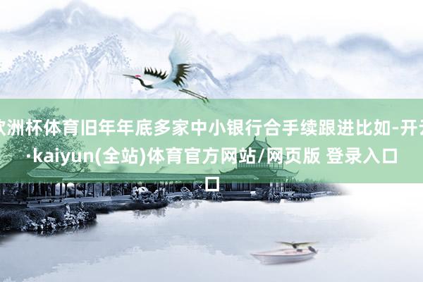 欧洲杯体育旧年年底多家中小银行合手续跟进比如-开云·kaiyun(全站)体育官方网站/网页版 登录入口