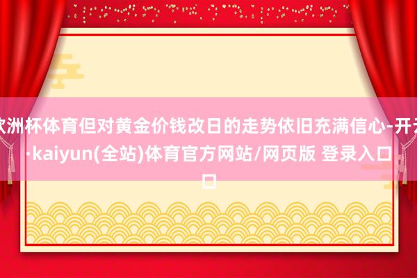 欧洲杯体育但对黄金价钱改日的走势依旧充满信心-开云·kaiyun(全站)体育官方网站/网页版 登录入口