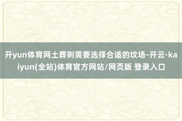开yun体育网土葬则需要选择合适的坟场-开云·kaiyun(全站)体育官方网站/网页版 登录入口