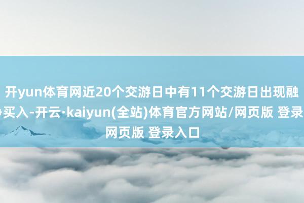 开yun体育网近20个交游日中有11个交游日出现融资净买入-开云·kaiyun(全站)体育官方网站/网页版 登录入口