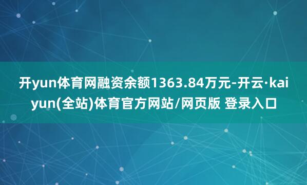 开yun体育网融资余额1363.84万元-开云·kaiyun(全站)体育官方网站/网页版 登录入口