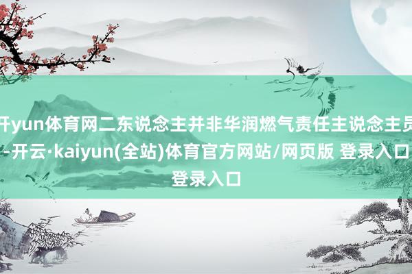 开yun体育网二东说念主并非华润燃气责任主说念主员-开云·kaiyun(全站)体育官方网站/网页版 登录入口