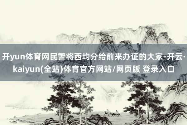开yun体育网民警将西均分给前来办证的大家-开云·kaiyun(全站)体育官方网站/网页版 登录入口