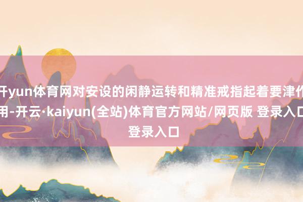 开yun体育网对安设的闲静运转和精准戒指起着要津作用-开云·kaiyun(全站)体育官方网站/网页版 登录入口
